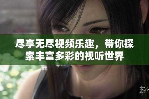 尽享无尽视频乐趣，带你探索丰富多彩的视听世界