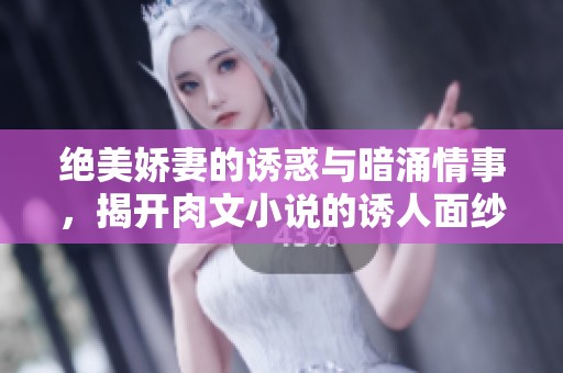 绝美娇妻的诱惑与暗涌情事，揭开肉文小说的诱人面纱
