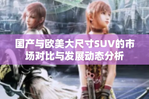 国产与欧美大尺寸SUV的市场对比与发展动态分析
