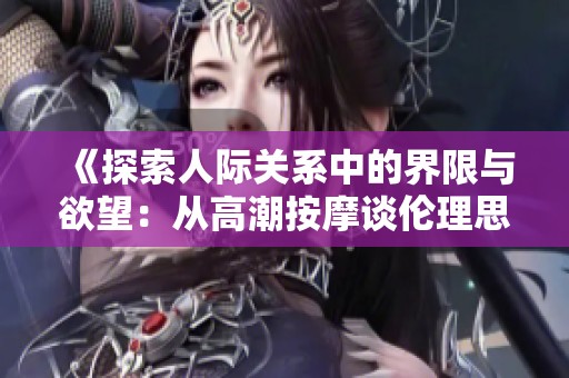 《探索人际关系中的界限与欲望：从高潮按摩谈伦理思考》