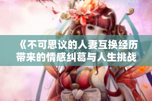 《不可思议的人妻互换经历带来的情感纠葛与人生挑战》