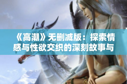 《高潮》无删减版：探索情感与性欲交织的深刻故事与人性解读