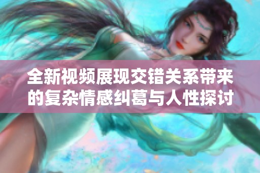 全新视频展现交错关系带来的复杂情感纠葛与人性探讨