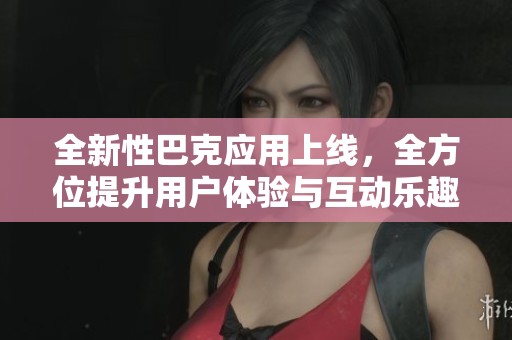 全新性巴克应用上线，全方位提升用户体验与互动乐趣
