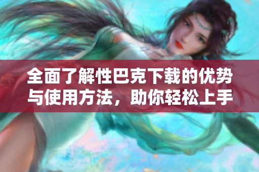 全面了解性巴克下载的优势与使用方法，助你轻松上手