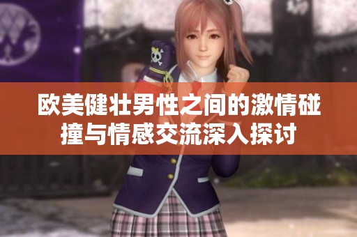 欧美健壮男性之间的激情碰撞与情感交流深入探讨