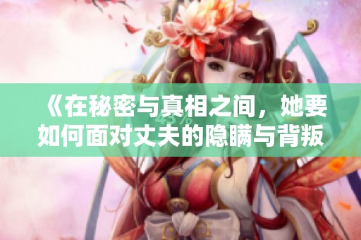 《在秘密与真相之间，她要如何面对丈夫的隐瞒与背叛》