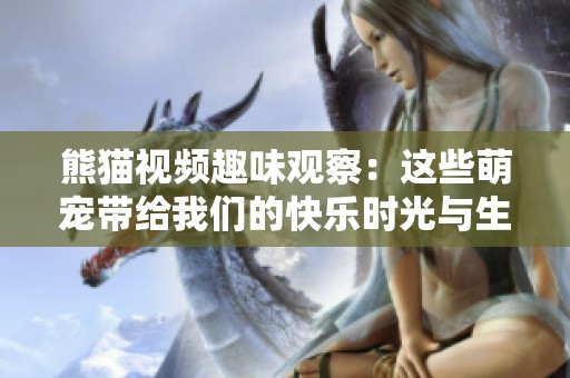 熊猫视频趣味观察：这些萌宠带给我们的快乐时光与生活启示