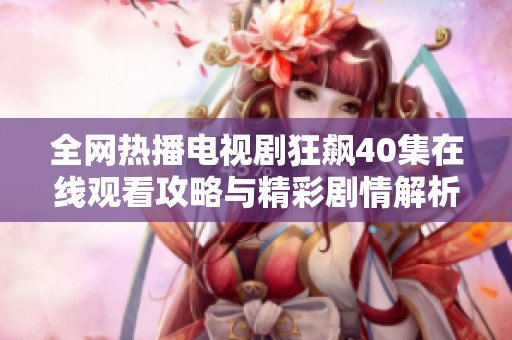 全网热播电视剧狂飙40集在线观看攻略与精彩剧情解析分享