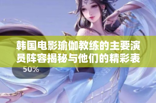 韩国电影瑜伽教练的主要演员阵容揭秘与他们的精彩表现分析