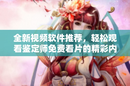全新视频软件推荐，轻松观看鉴定师免费看片的精彩内容