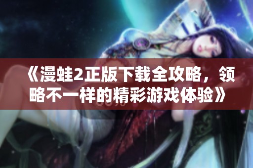 《漫蛙2正版下载全攻略，领略不一样的精彩游戏体验》