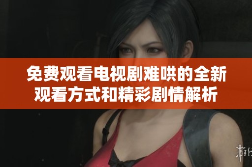 免费观看电视剧难哄的全新观看方式和精彩剧情解析