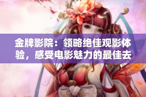 金牌影院：领略绝佳观影体验，感受电影魅力的最佳去处