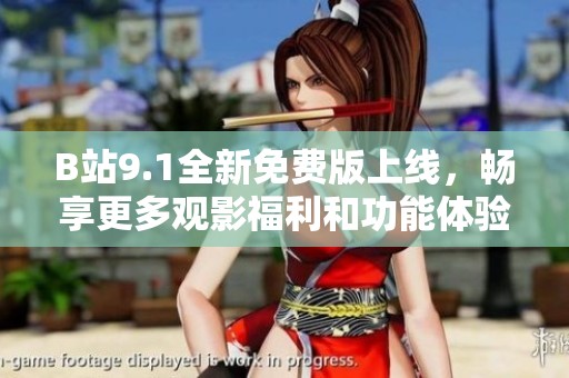 B站9.1全新免费版上线，畅享更多观影福利和功能体验