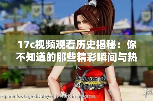 17c视频观看历史揭秘：你不知道的那些精彩瞬间与热门内容