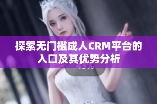 探索无门槛成人CRM平台的入口及其优势分析