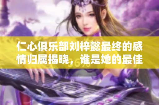 仁心俱乐部刘梓懿最终的感情归属揭晓，谁是她的最佳伴侣