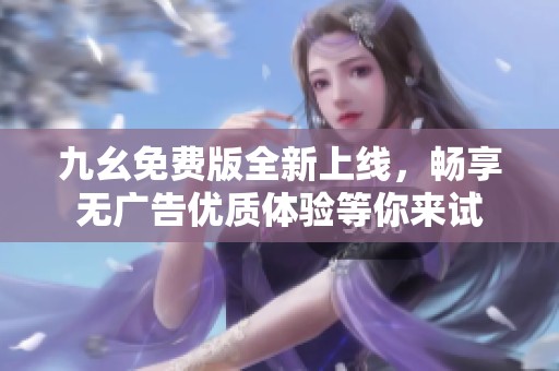 九幺免费版全新上线，畅享无广告优质体验等你来试