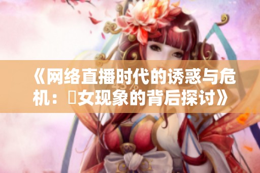 《网络直播时代的诱惑与危机：祼女现象的背后探讨》