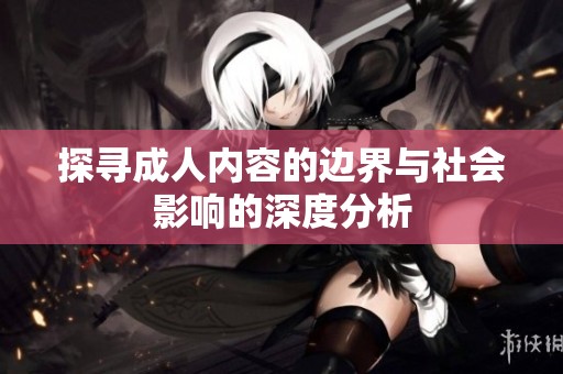 探寻成人内容的边界与社会影响的深度分析