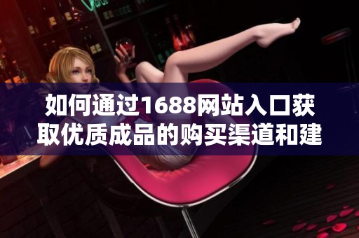 如何通过1688网站入口获取优质成品的购买渠道和建议