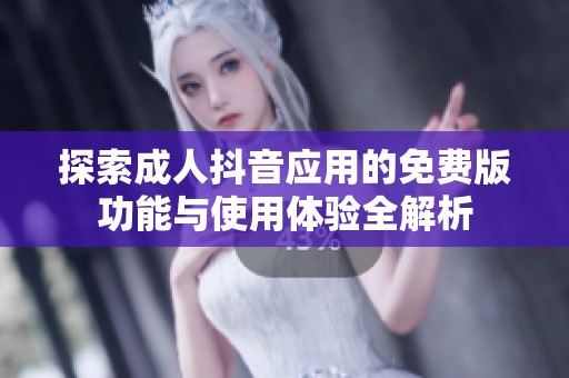 探索成人抖音应用的免费版功能与使用体验全解析