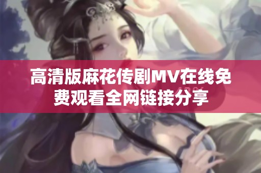 高清版麻花传剧MV在线免费观看全网链接分享