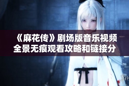 《麻花传》剧场版音乐视频全景无痕观看攻略和链接分享