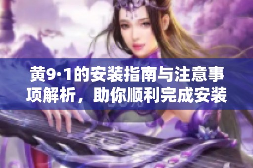 黄9·1的安装指南与注意事项解析，助你顺利完成安装过程