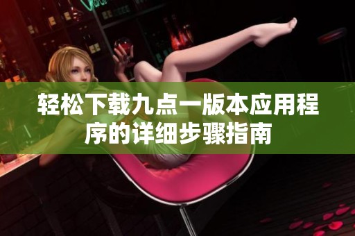 轻松下载九点一版本应用程序的详细步骤指南