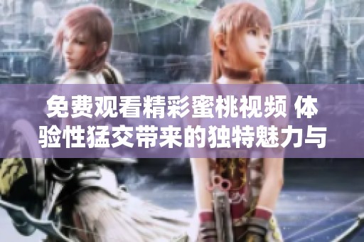 免费观看精彩蜜桃视频 体验性猛交带来的独特魅力与乐趣