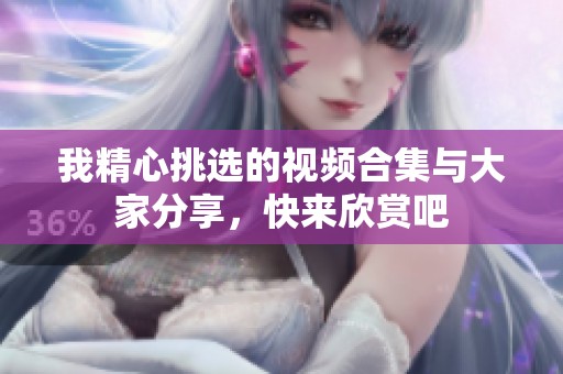 我精心挑选的视频合集与大家分享，快来欣赏吧