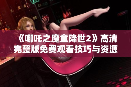 《哪吒之魔童降世2》高清完整版免费观看技巧与资源分享