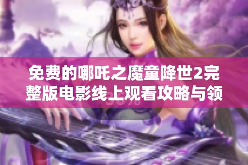 免费的哪吒之魔童降世2完整版电影线上观看攻略与领略