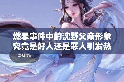 燃罪事件中的沈野父亲形象究竟是好人还是恶人引发热议