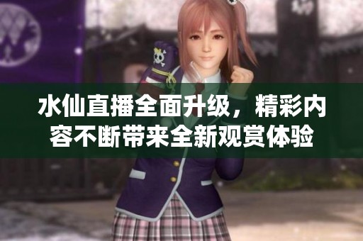 水仙直播全面升级，精彩内容不断带来全新观赏体验