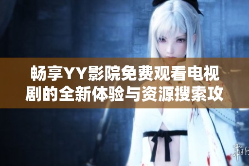 畅享YY影院免费观看电视剧的全新体验与资源搜索攻略