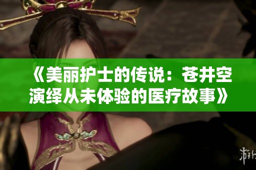 《美丽护士的传说：苍井空演绎从未体验的医疗故事》