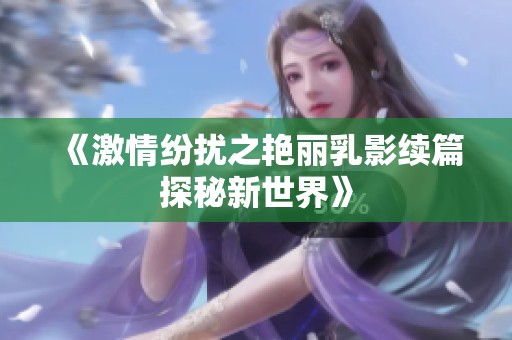 《激情纷扰之艳丽乳影续篇探秘新世界》