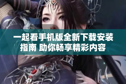 一起看手机版全新下载安装指南 助你畅享精彩内容