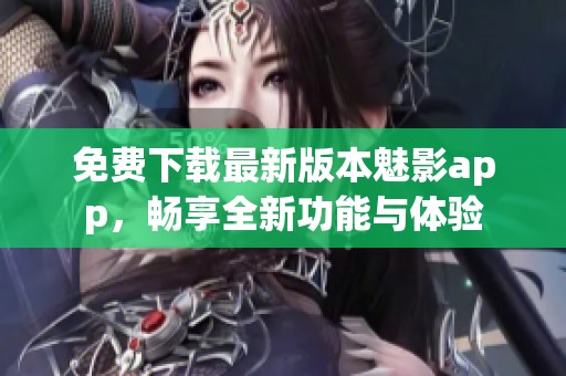 免费下载最新版本魅影app，畅享全新功能与体验