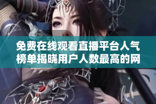免费在线观看直播平台人气榜单揭晓用户人数最高的网站推荐
