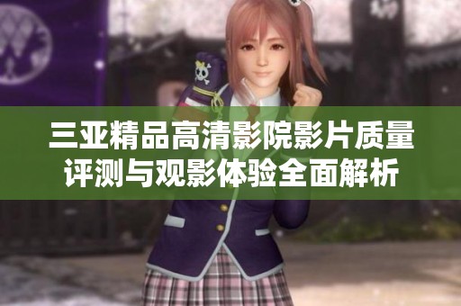 三亚精品高清影院影片质量评测与观影体验全面解析