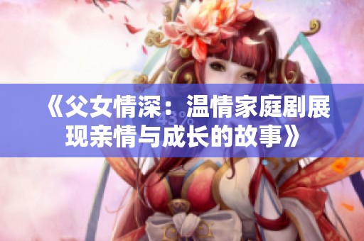 《父女情深：温情家庭剧展现亲情与成长的故事》