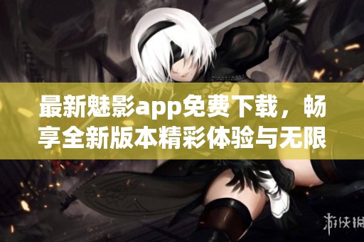 最新魅影app免费下载，畅享全新版本精彩体验与无限乐趣
