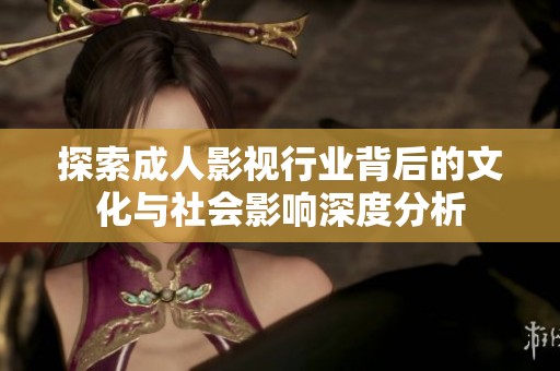 探索成人影视行业背后的文化与社会影响深度分析