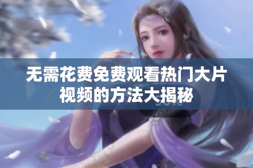 无需花费免费观看热门大片视频的方法大揭秘