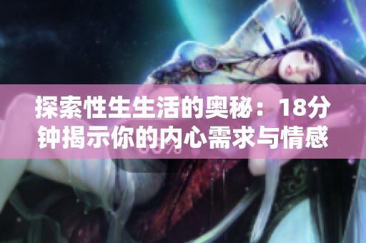 探索性生生活的奥秘：18分钟揭示你的内心需求与情感深度