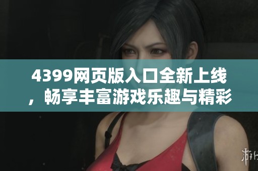 4399网页版入口全新上线，畅享丰富游戏乐趣与精彩体验！